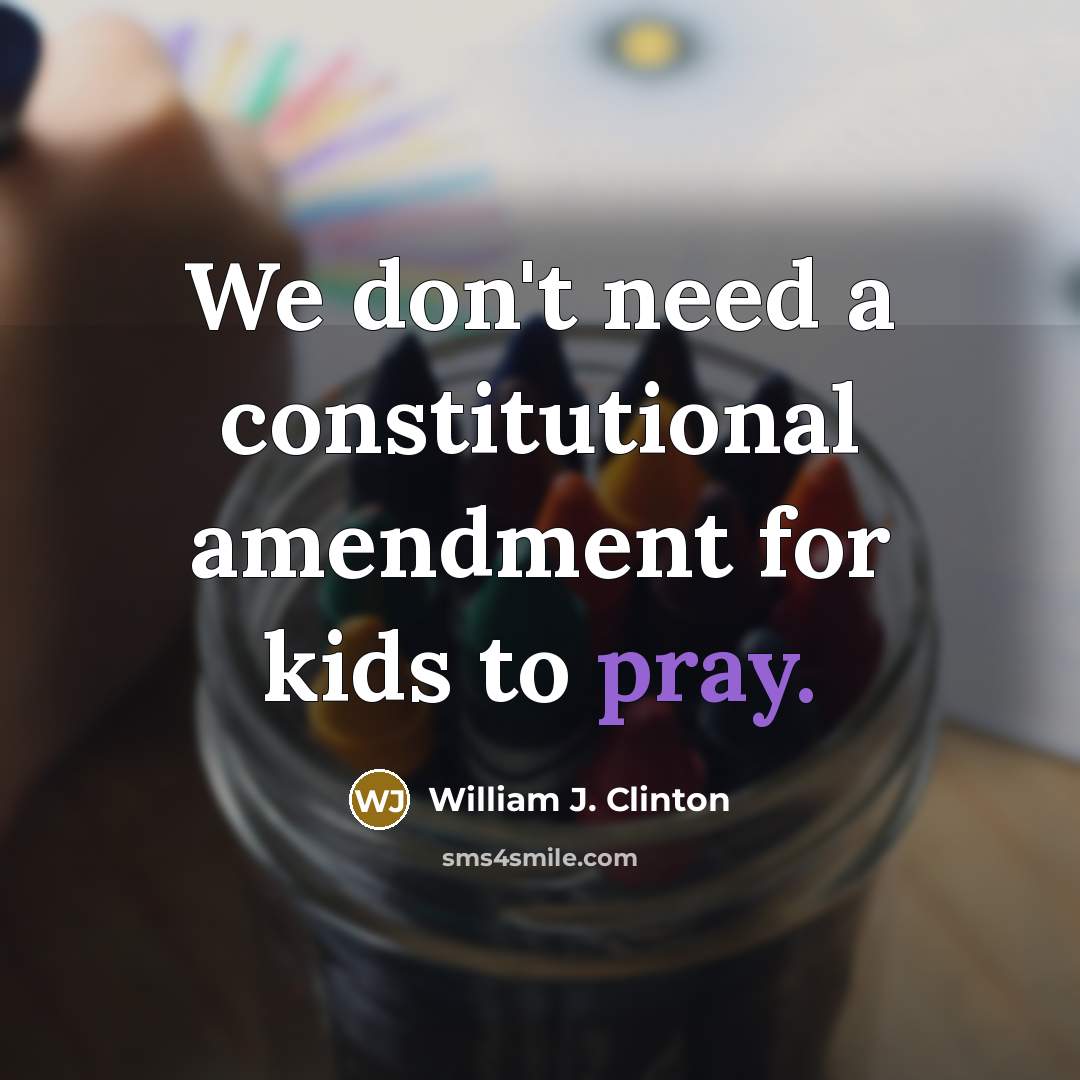 “We don't need a constitutional amendment for kids to pray.” quote by William J. Clinton