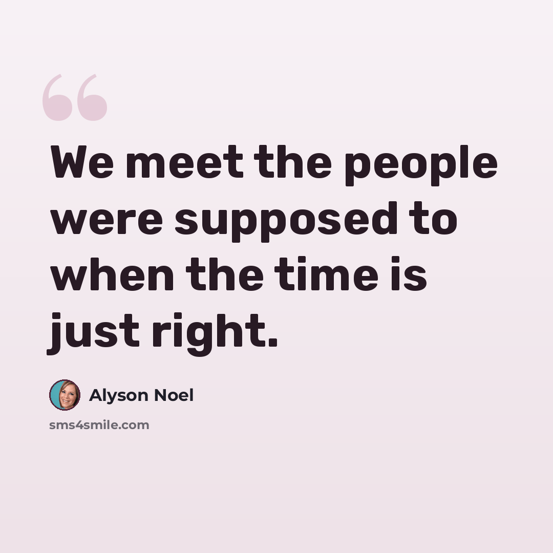 “We meet the people were supposed to when the time is just right.” quote by Alyson Noel