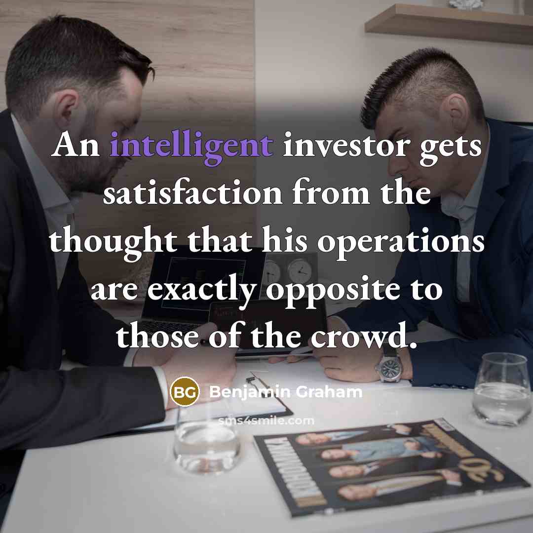 “An intelligent investor gets satisfaction from the thought that his operations are exactly opposite to those of the crowd.” quote by Benjamin Graham