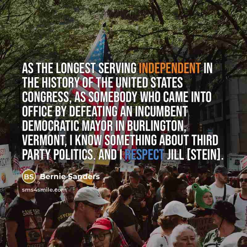 “As the longest serving Independent in the history of the United States Congress, as somebody who came into office by defeating an incumbent Democratic mayor in Burlington, Vermont, I know something about third party politics. And I respect Jill [Stein].” quote by Bernie Sanders