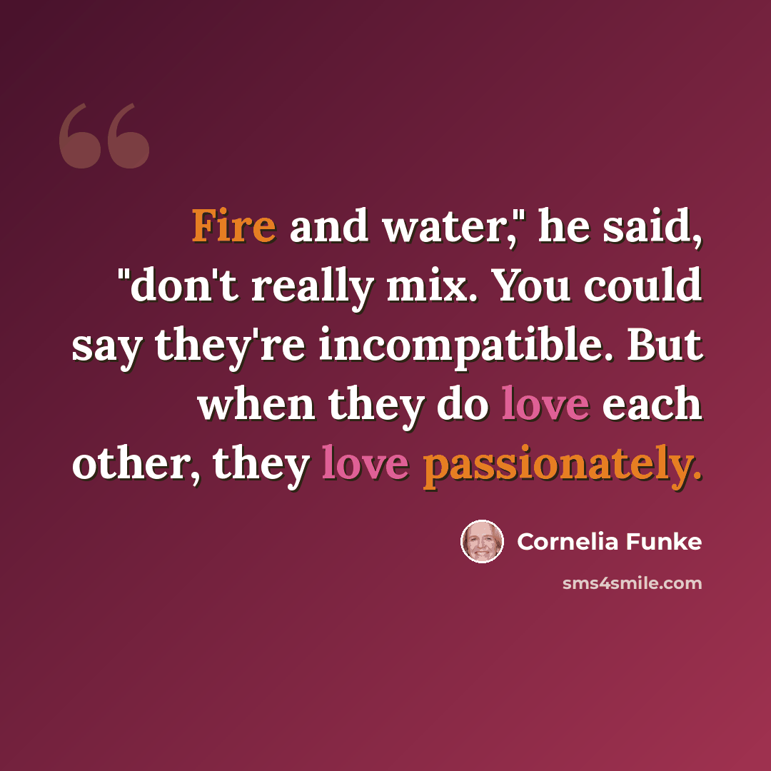 “Fire and water," he said, "don't really mix. You could say they're incompatible. But when they do love each other, they love passionately.” quote by Cornelia Funke