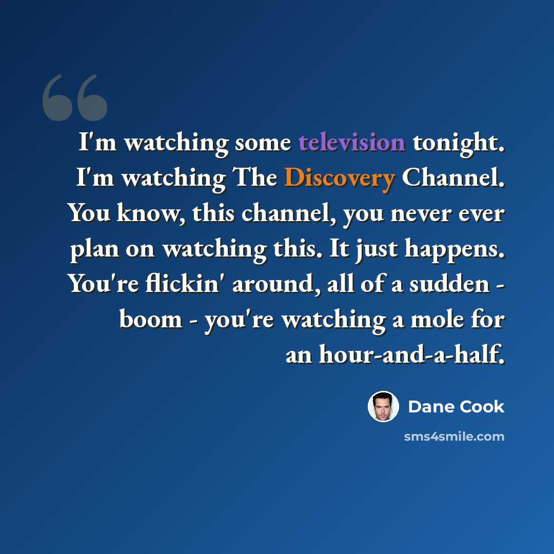 “I'm watching some television tonight. I'm watching The Discovery Channel. You know, this channel, you never ever plan on watching this. It just happens. You're flickin' around, all of a sudden - boom - you're watching a mole for an hour-and-a-half.” quote by Dane Cook
