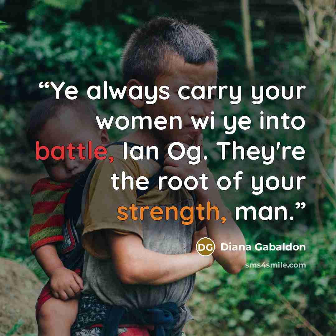 “Ye always carry your women wi ye into battle, Ian Og. They're the root of your strength, man.” quote by Diana Gabaldon
