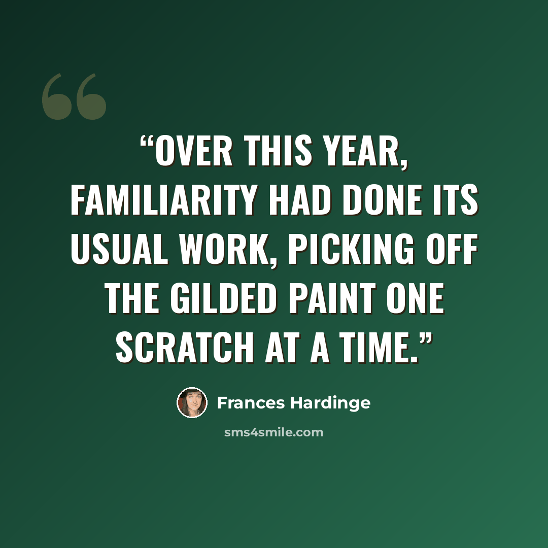 “Over this year, familiarity had done its usual work, picking off the gilded paint one scratch at a time.” quote by Frances Hardinge