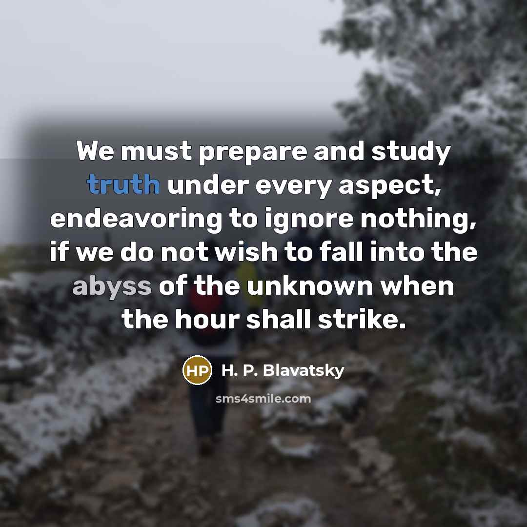 “We must prepare and study truth under every aspect, endeavoring to ignore nothing, if we do not wish to fall into the abyss of the unknown when the hour shall strike.” quote by H. P. Blavatsky