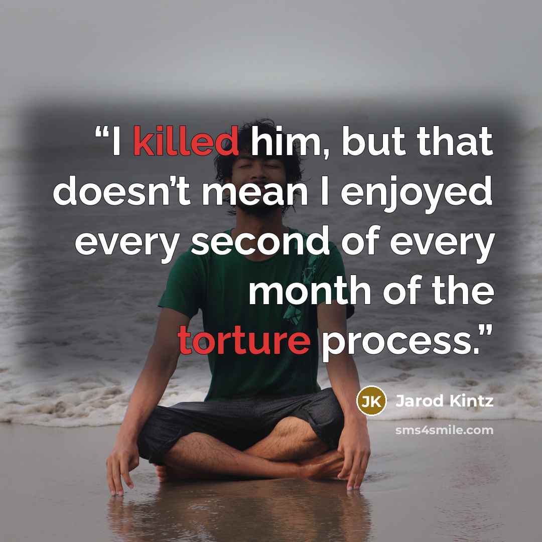 “I killed him, but that doesn’t mean I enjoyed every second of every month of the torture process.” quote by Jarod Kintz