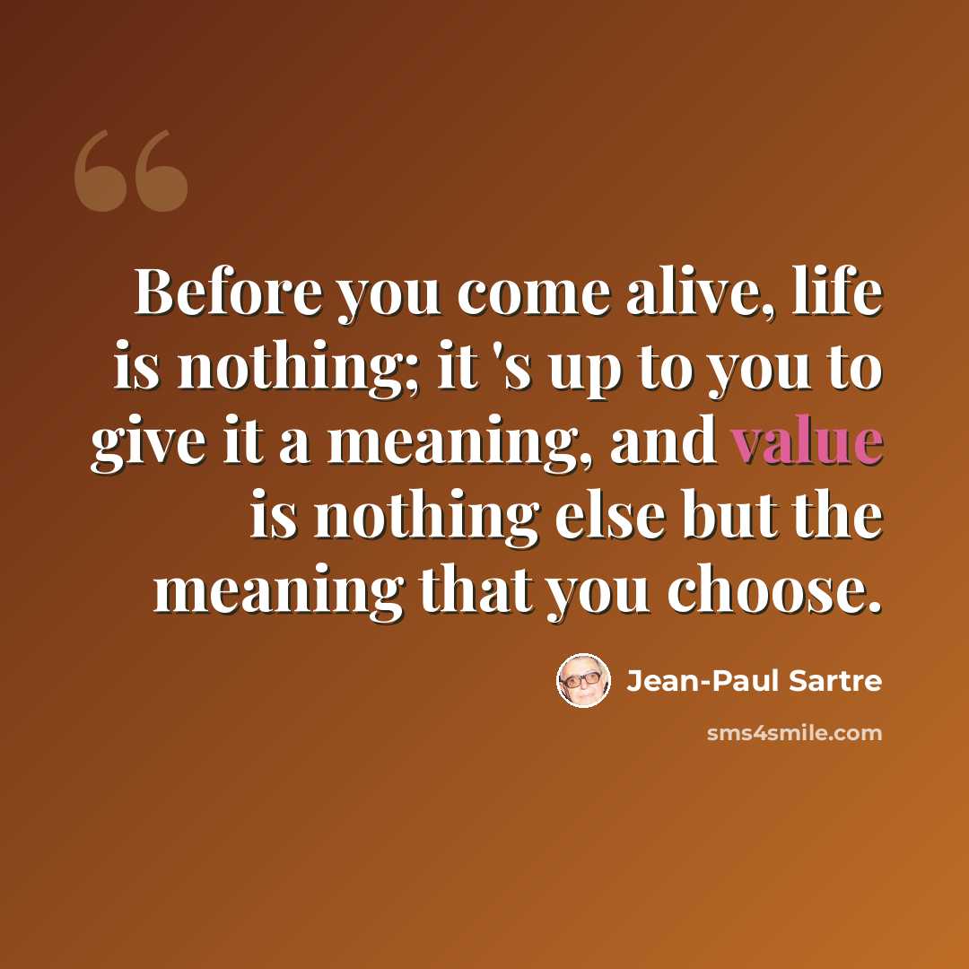 “Before you come alive, life is nothing; it 's up to you to give it a meaning, and value is nothing else but the meaning that you choose.” quote by Jean-Paul Sartre