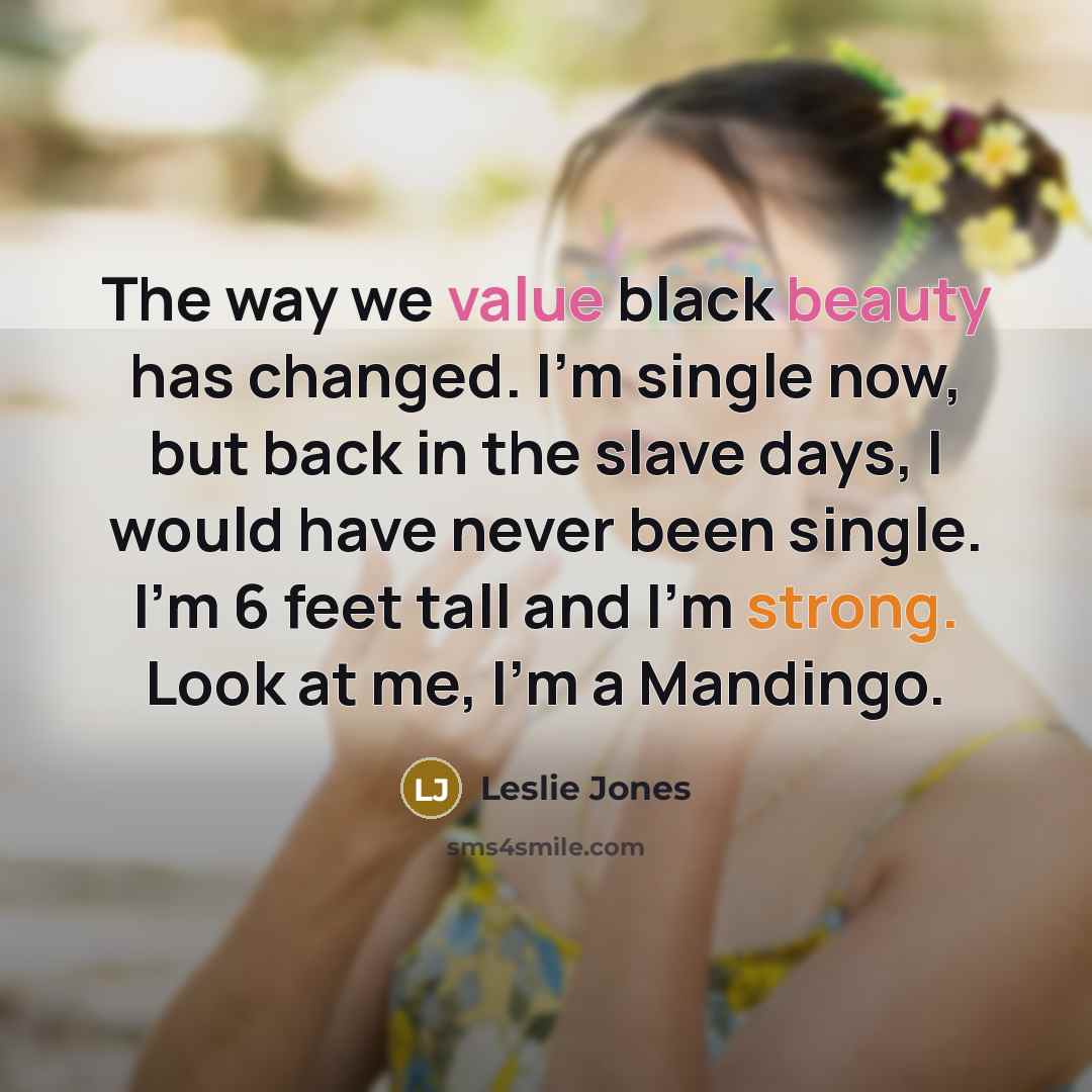“The way we value black beauty has changed. I'm single now, but back in the slave days, I would have never been single. I'm 6 feet tall and I'm strong. Look at me, I'm a Mandingo.” quote by Leslie Jones