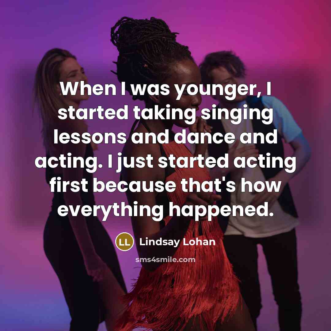 “When I was younger, I started taking singing lessons and dance and acting. I just started acting first because that's how everything happened.” quote by Lindsay Lohan