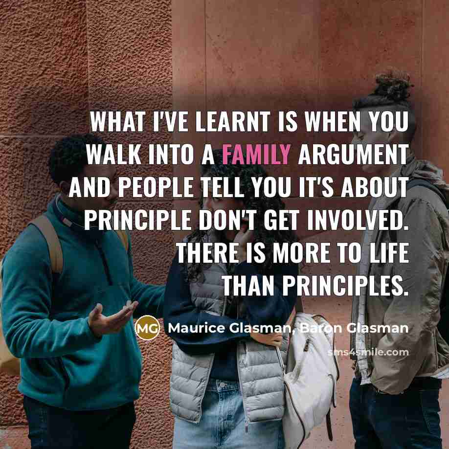 “What I've learnt is when you walk into a family argument and people tell you it's about principle don't get involved. There is more to life than principles.” quote by Maurice Glasman, Baron Glasman