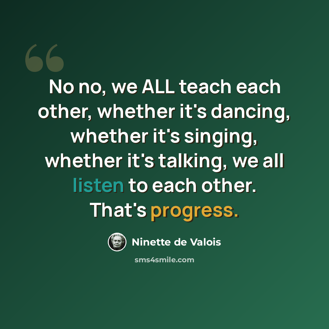 “No no, we ALL teach each other, whether it's dancing, whether it's singing, whether it's talking, we all listen to each other. That's progress.” quote by Ninette de Valois
