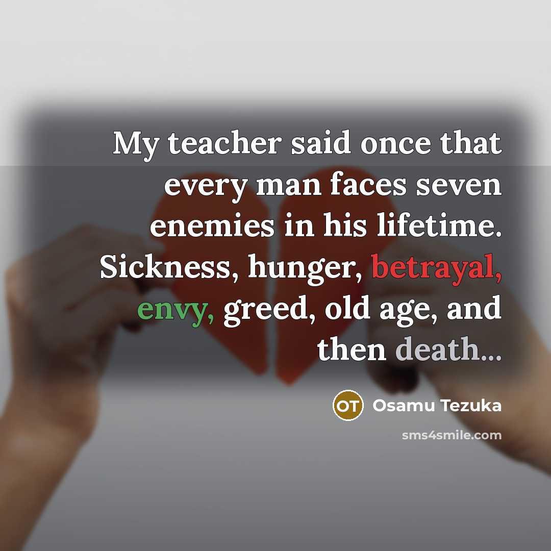 “My teacher said once that every man faces seven enemies in his lifetime. Sickness, hunger, betrayal, envy, greed, old age, and then death...” quote by Osamu Tezuka