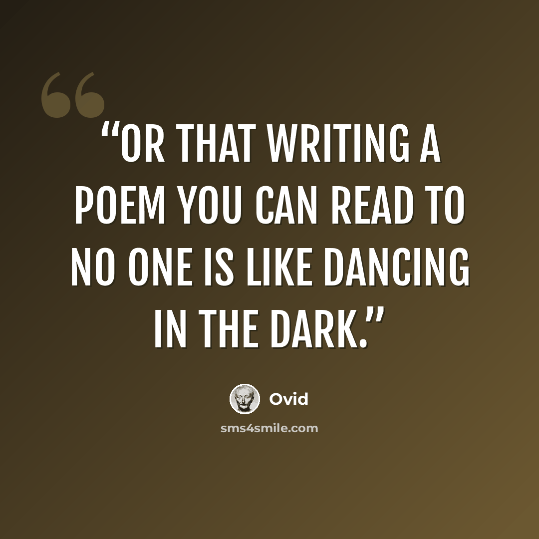 “or that writing a poem you can read to no one is like dancing in the dark.” quote by Ovid