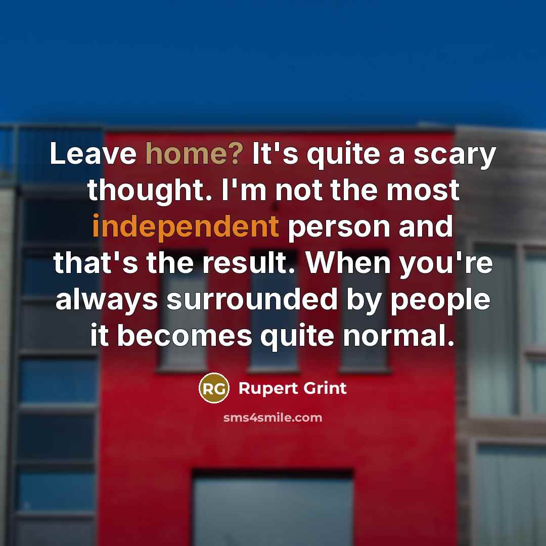 “Leave home? It's quite a scary thought. I'm not the most independent person and that's the result. When you're always surrounded by people it becomes quite normal.” quote by Rupert Grint