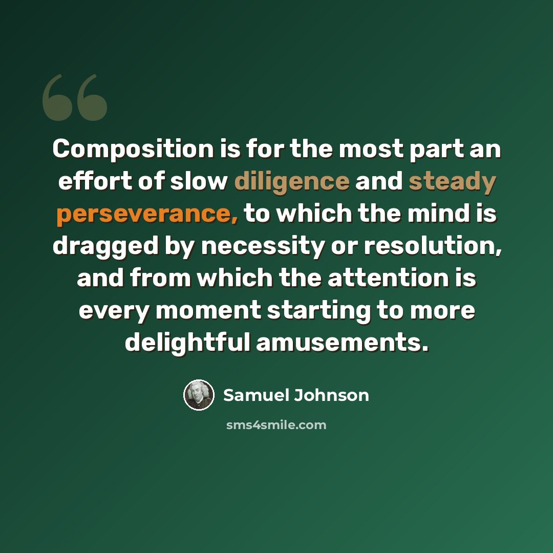 “Composition is for the most part an effort of slow diligence and steady perseverance, to which the mind is dragged by necessity or resolution, and from which the attention is every moment starting to more delightful amusements.” quote by Samuel Johnson