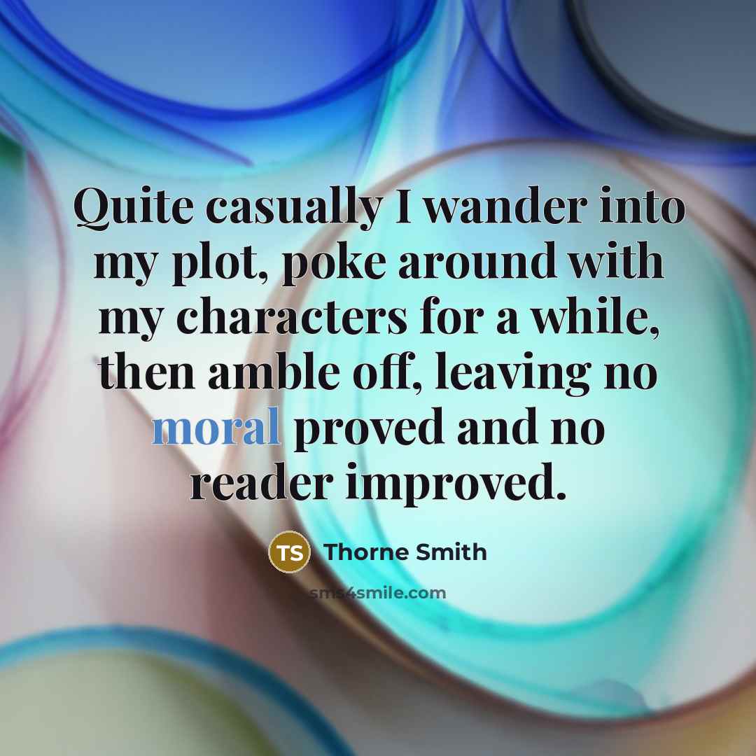 “Quite casually I wander into my plot, poke around with my characters for a while, then amble off, leaving no moral proved and no reader improved.” quote by Thorne Smith