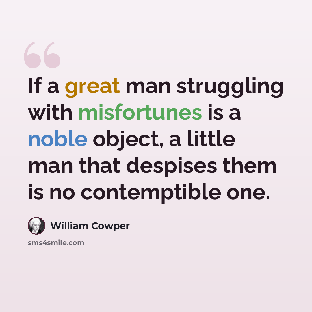 “If a great man struggling with misfortunes is a noble object, a little man that despises them is no contemptible one.” quote by William Cowper