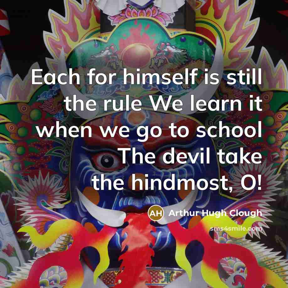 “Each for himself is still the rule We learn it when we go to school The devil take the hindmost, O!” quote by Arthur Hugh Clough