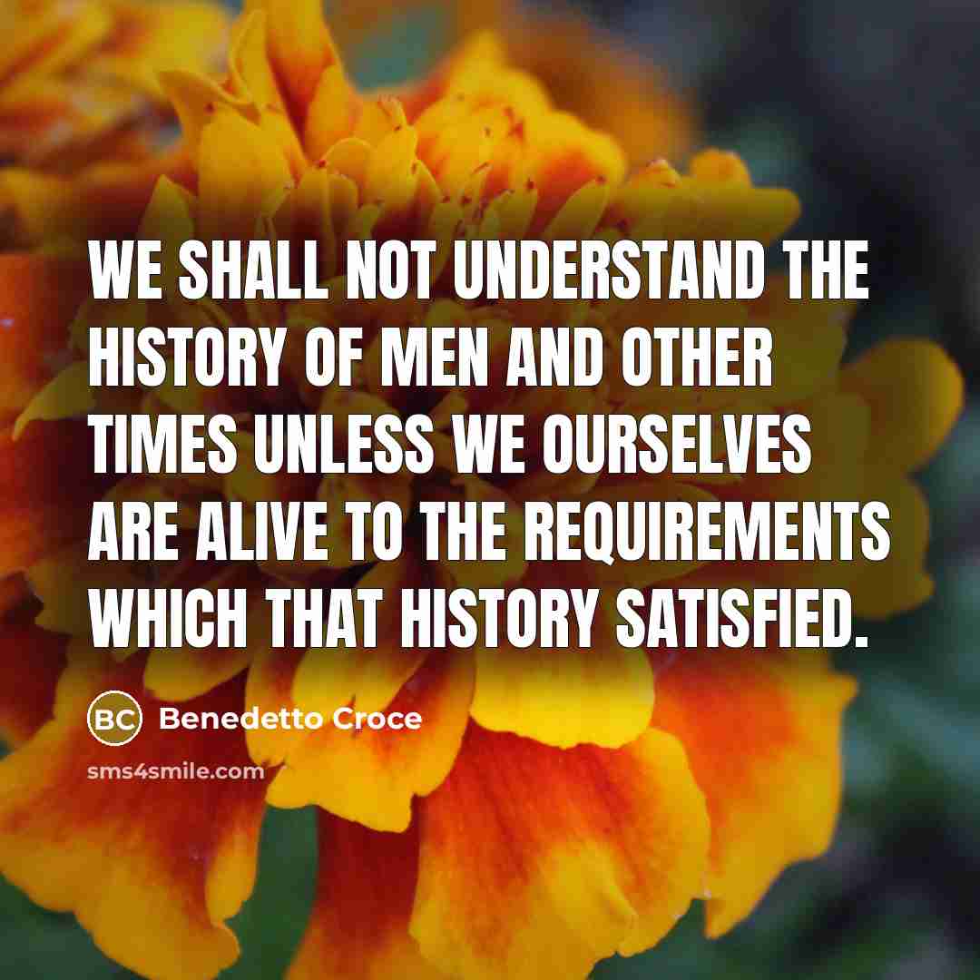 “We shall not understand the history of men and other times unless we ourselves are alive to the requirements which that history satisfied.” quote by Benedetto Croce