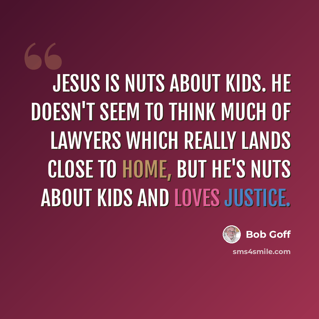 “Jesus is nuts about kids. He doesn't seem to think much of lawyers which really lands close to home, but He's nuts about kids and loves justice.” quote by Bob Goff