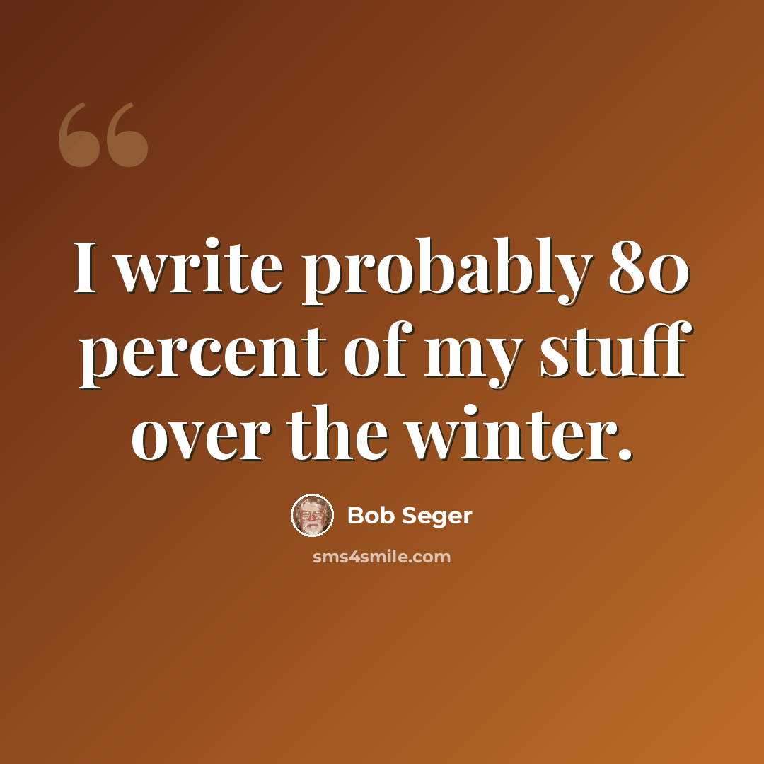 “I write probably 80 percent of my stuff over the winter.” quote by Bob Seger