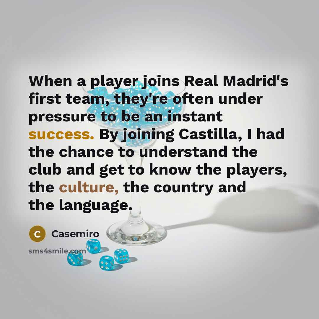 “When a player joins Real Madrid's first team, they're often under pressure to be an instant success. By joining Castilla, I had the chance to understand the club and get to know the players, the culture, the country and the language.” quote by Casemiro