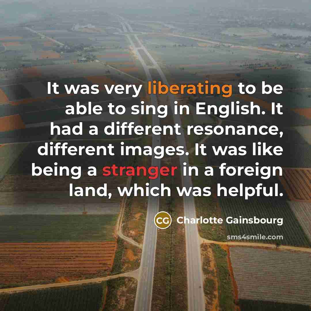 “It was very liberating to be able to sing in English. It had a different resonance, different images. It was like being a stranger in a foreign land, which was helpful.” quote by Charlotte Gainsbourg
