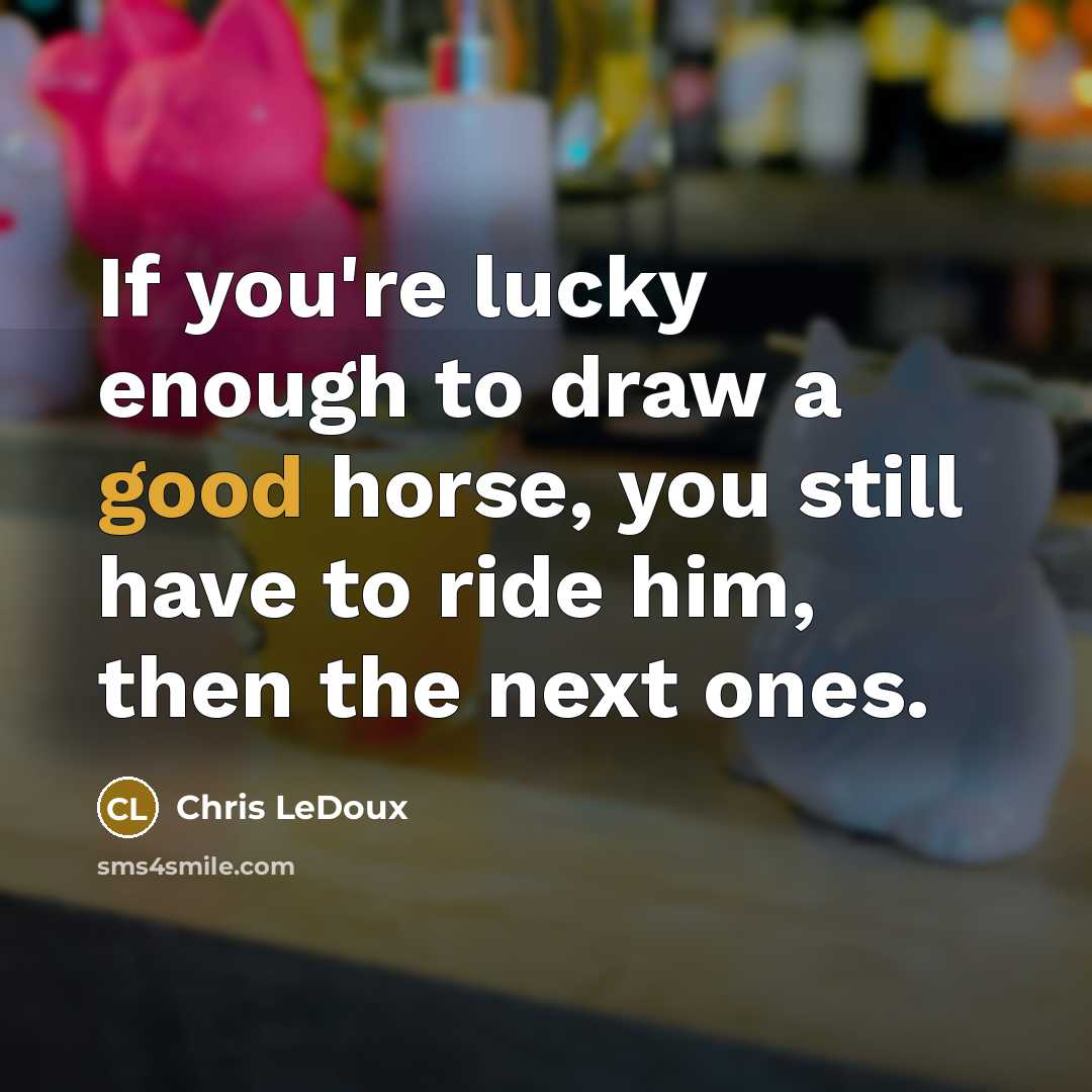 “If you're lucky enough to draw a good horse, you still have to ride him, then the next ones.” quote by Chris LeDoux