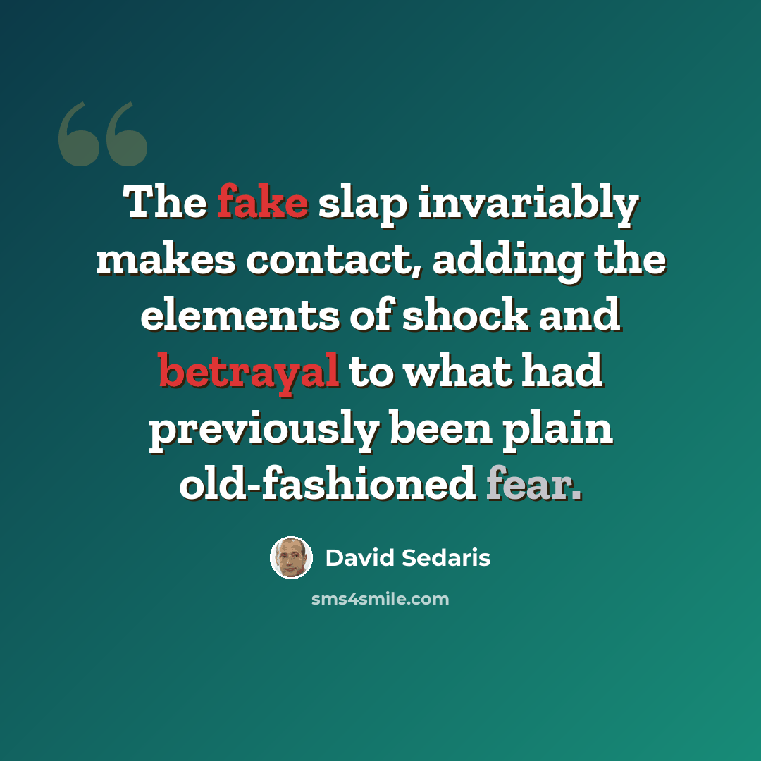 “The fake slap invariably makes contact, adding the elements of shock and betrayal to what had previously been plain old-fashioned fear.” quote by David Sedaris