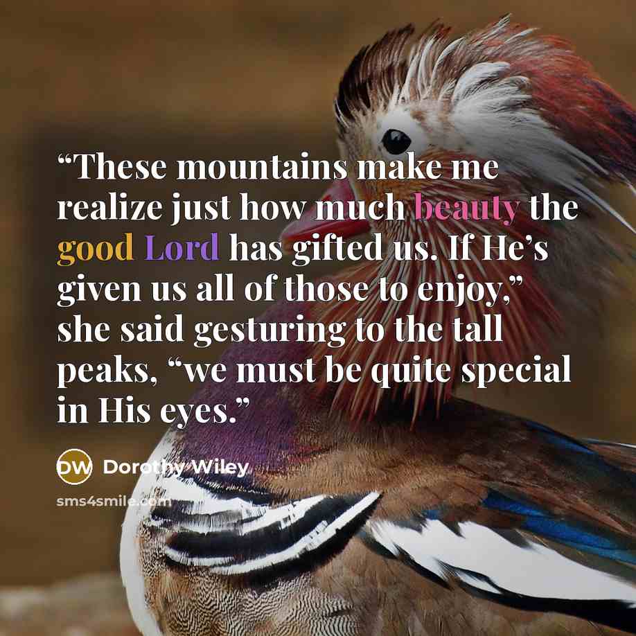 “These mountains make me realize just how much beauty the good Lord has gifted us. If He’s given us all of those to enjoy,” she said gesturing to the tall peaks, “we must be quite special in His eyes.” quote by Dorothy Wiley