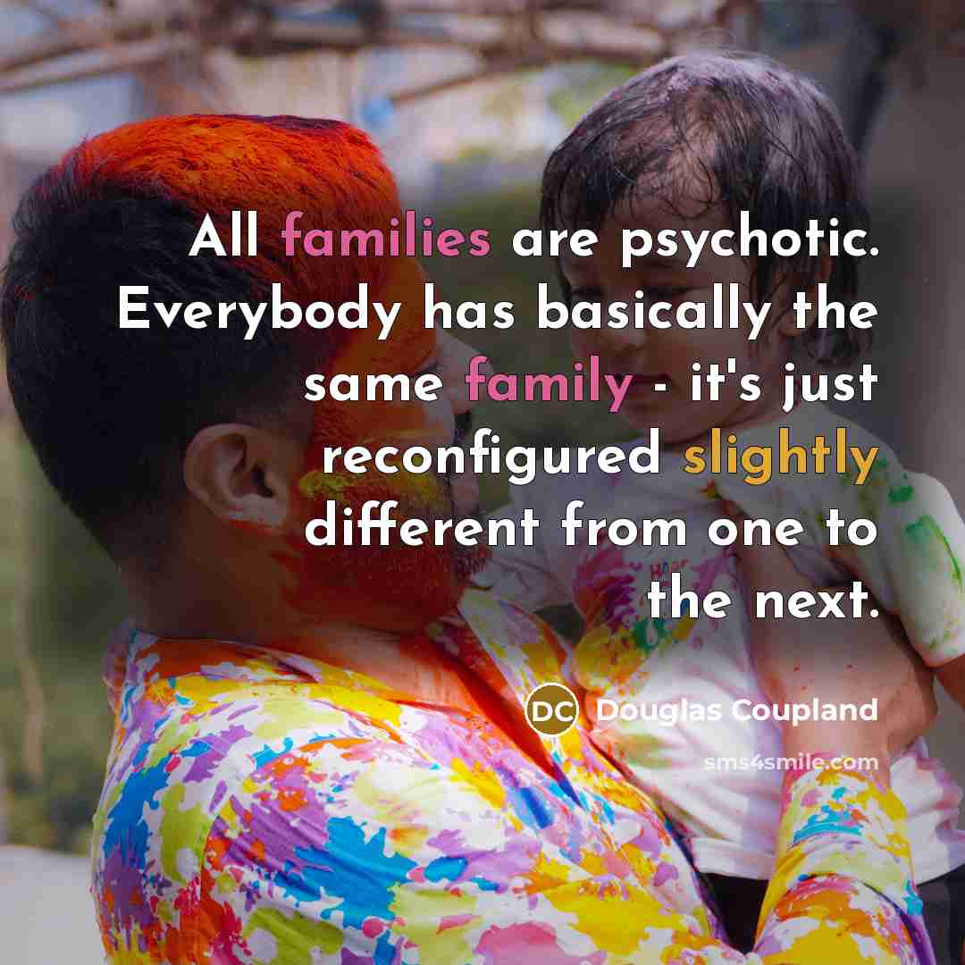 “All families are psychotic. Everybody has basically the same family - it's just reconfigured slightly different from one to the next.” quote by Douglas Coupland