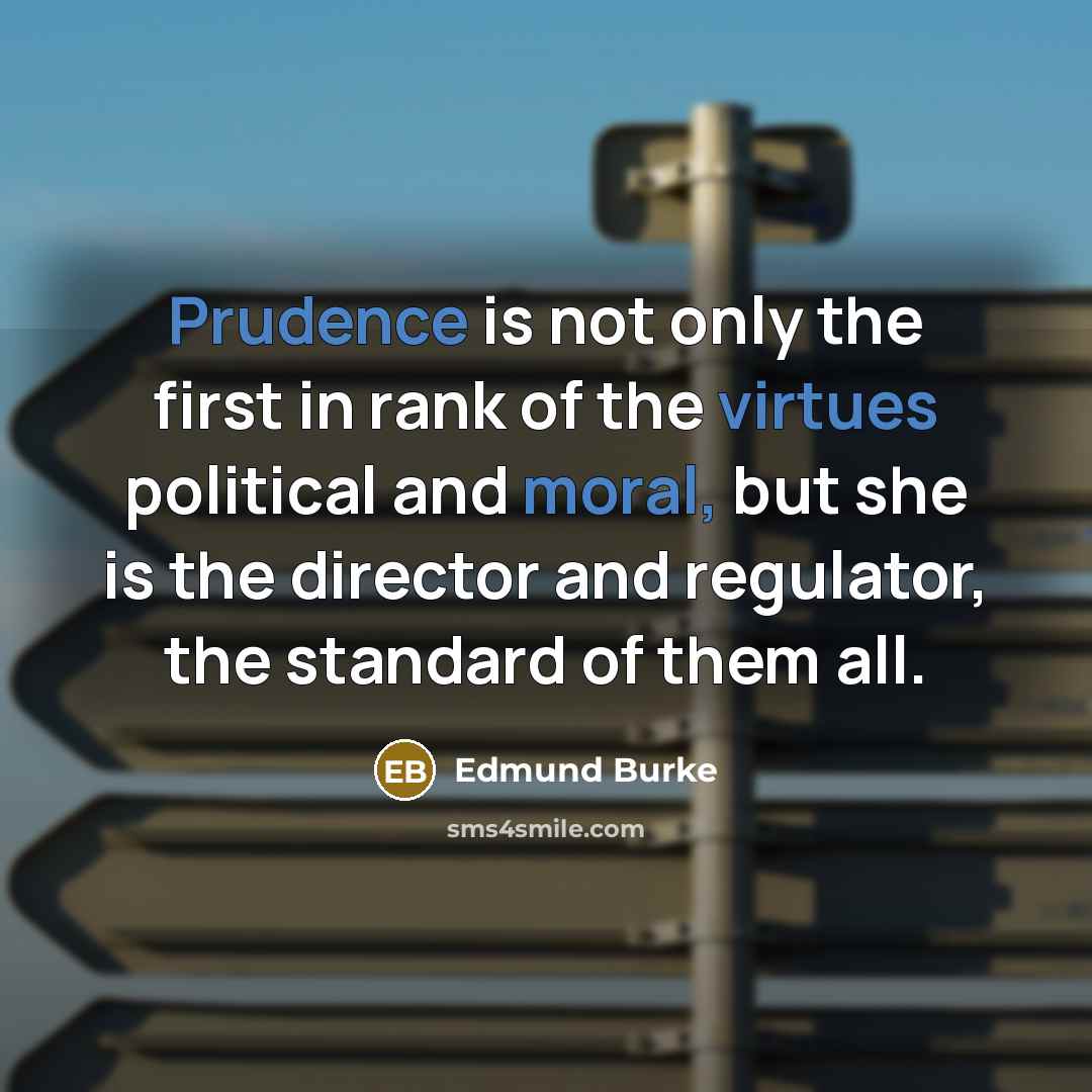 “Prudence is not only the first in rank of the virtues political and moral, but she is the director and regulator, the standard of them all.” quote by Edmund Burke