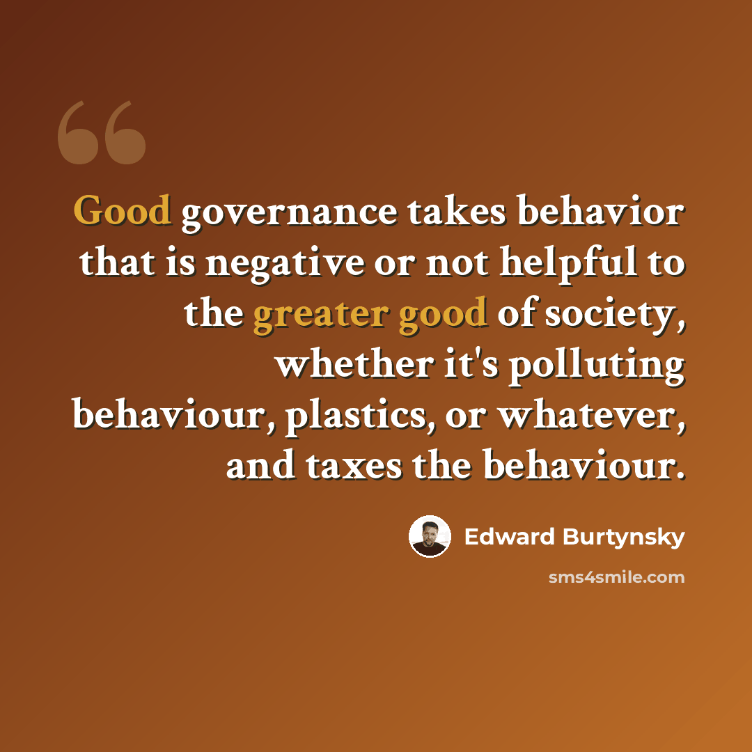 “Good governance takes behavior that is negative or not helpful to the greater good of society, whether it's polluting behaviour, plastics, or whatever, and taxes the behaviour.” quote by Edward Burtynsky