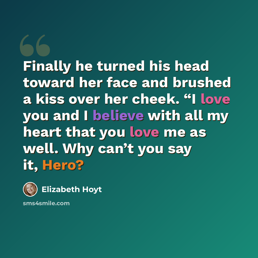 “Finally he turned his head toward her face and brushed a kiss over her cheek. “I love you and I believe with all my heart that you love me as well. Why can’t you say it, Hero?” quote by Elizabeth Hoyt