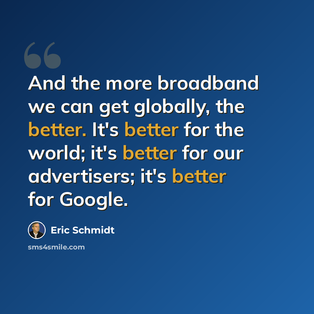 “And the more broadband we can get globally, the better. It's better for the world; it's better for our advertisers; it's better for Google.” quote by Eric Schmidt