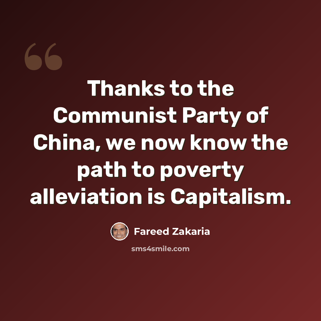 “Thanks to the Communist Party of China, we now know the path to poverty alleviation is Capitalism.” quote by Fareed Zakaria