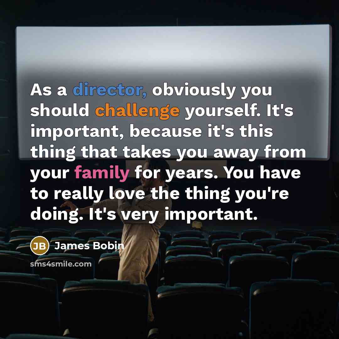 “As a director, obviously you should challenge yourself. It's important, because it's this thing that takes you away from your family for years. You have to really love the thing you're doing. It's very important.” quote by James Bobin