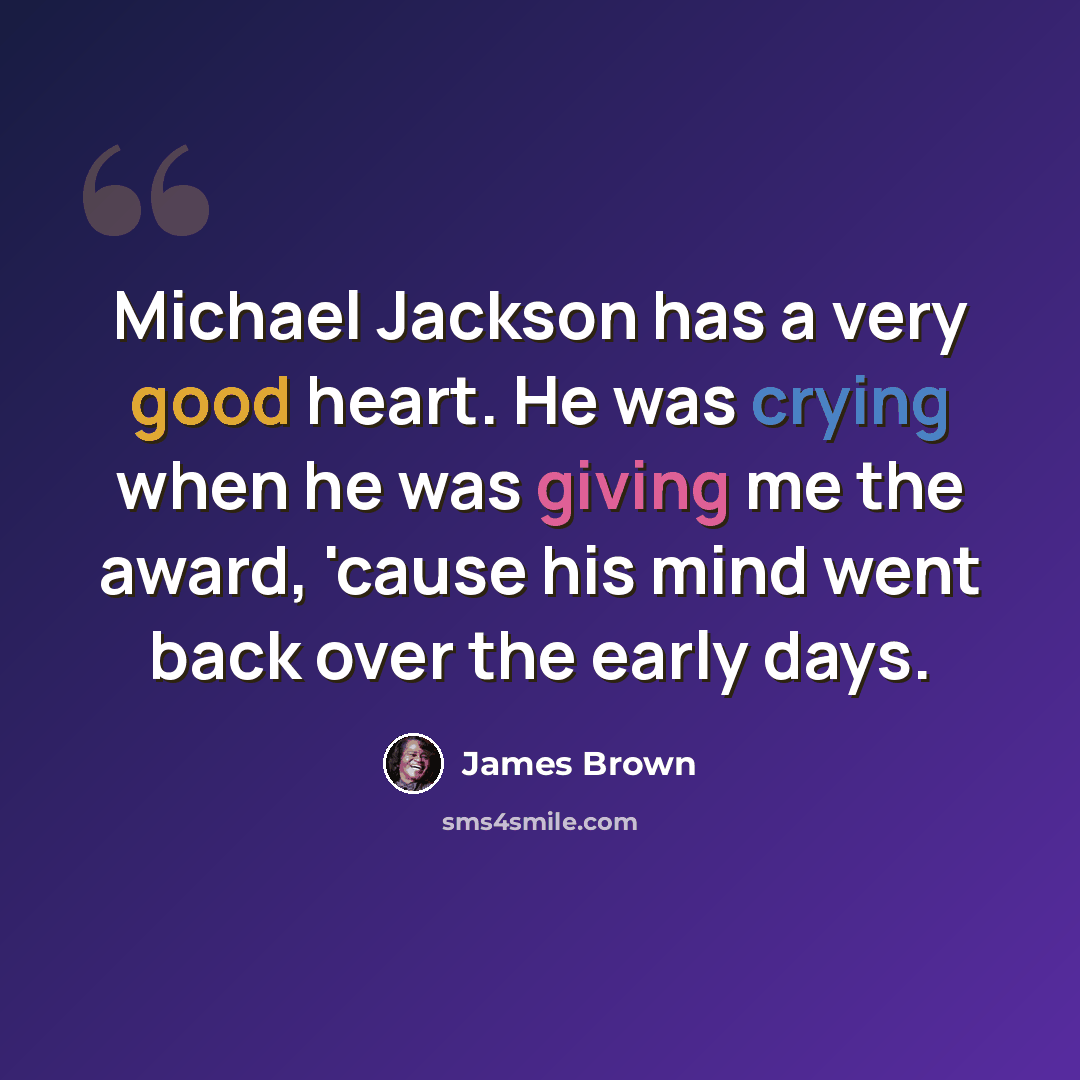 “Michael Jackson has a very good heart. He was crying when he was giving me the award, 'cause his mind went back over the early days.” quote by James Brown