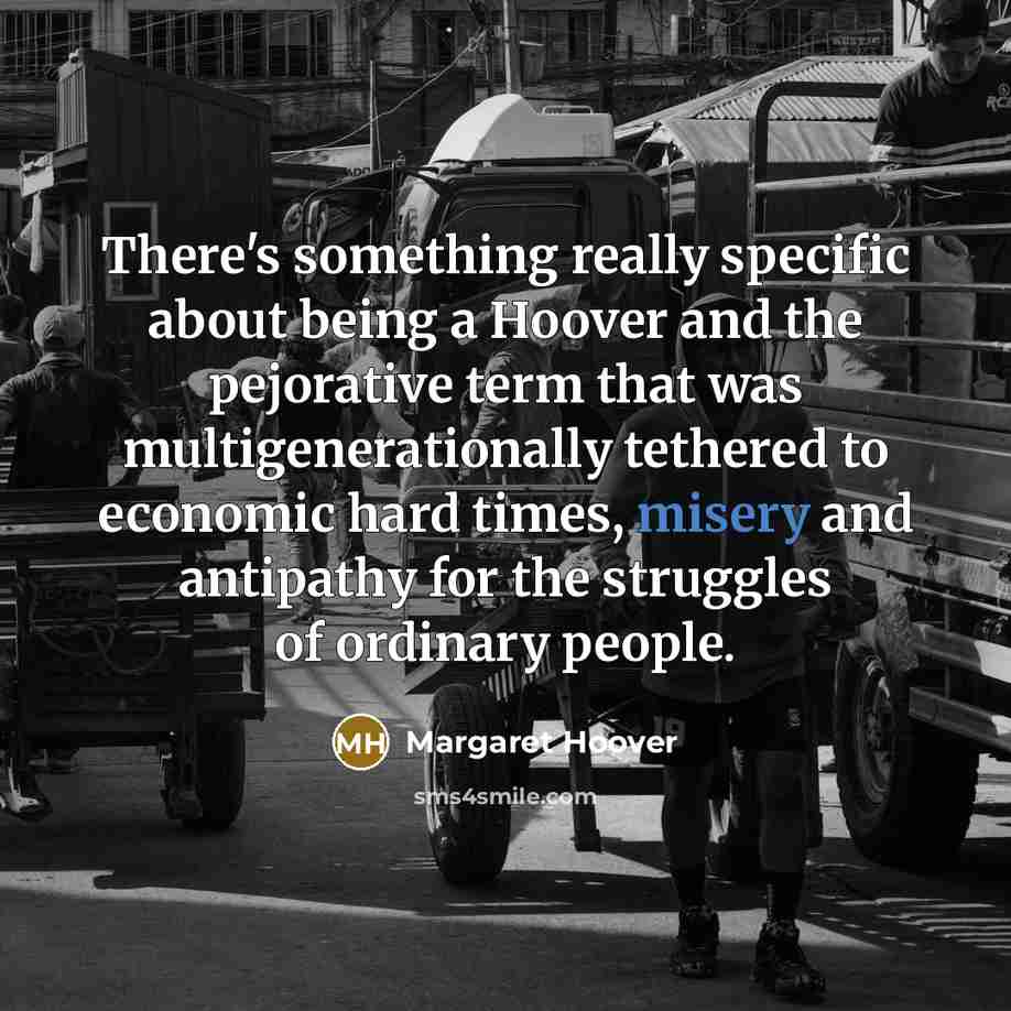 “There's something really specific about being a Hoover and the pejorative term that was multigenerationally tethered to economic hard times, misery and antipathy for the struggles of ordinary people.” quote by Margaret Hoover