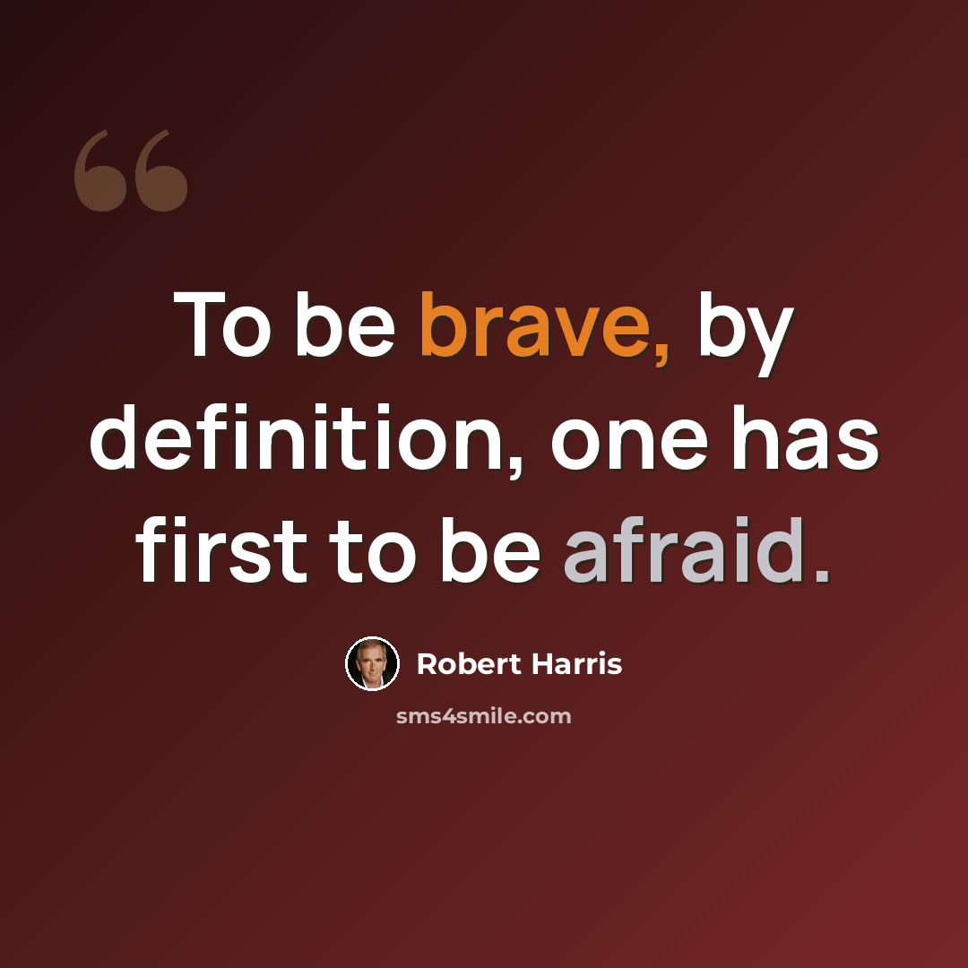“To be brave, by definition, one has first to be afraid.” quote by Robert Harris