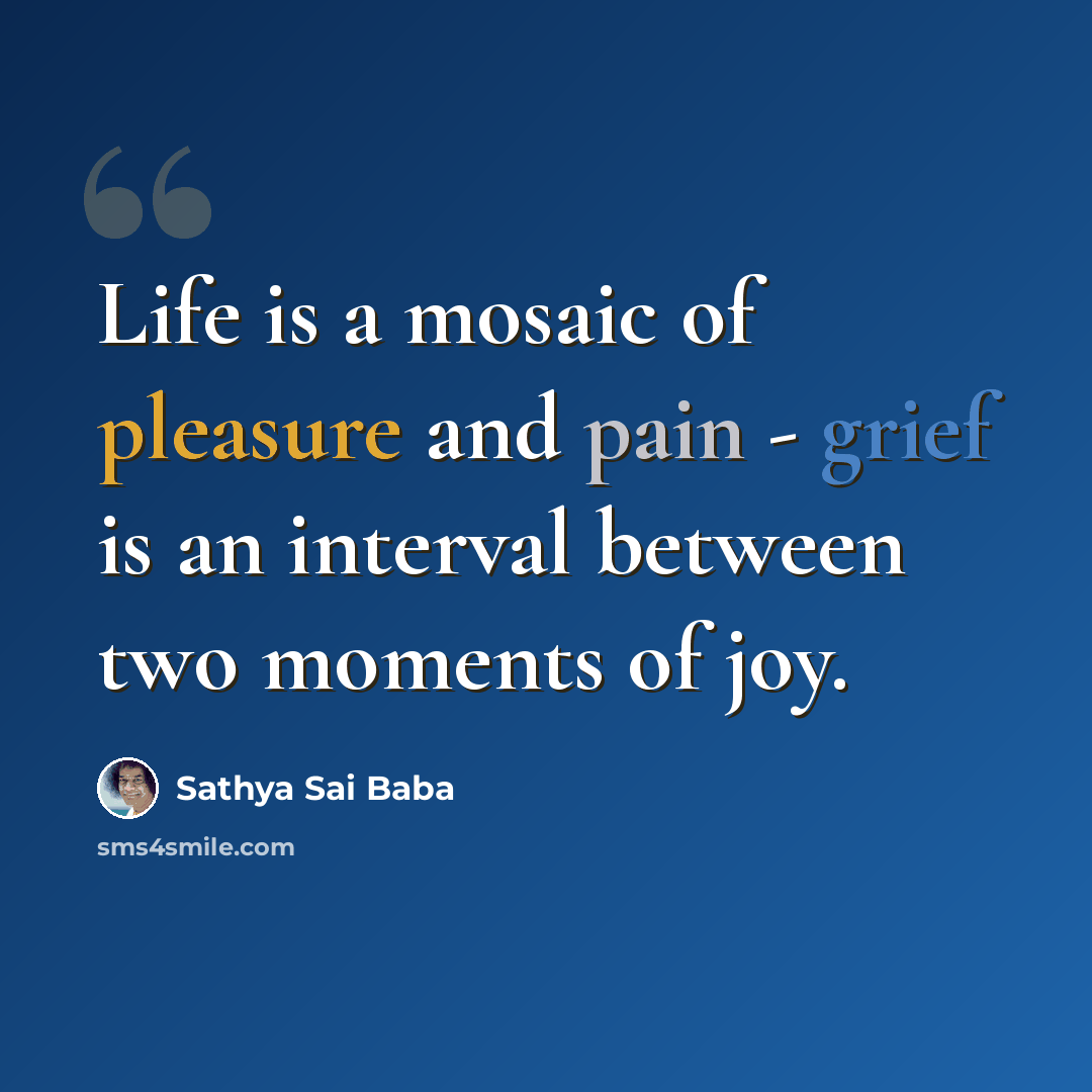“Life is a mosaic of pleasure and pain - grief is an interval between two moments of joy.” quote by Sathya Sai Baba