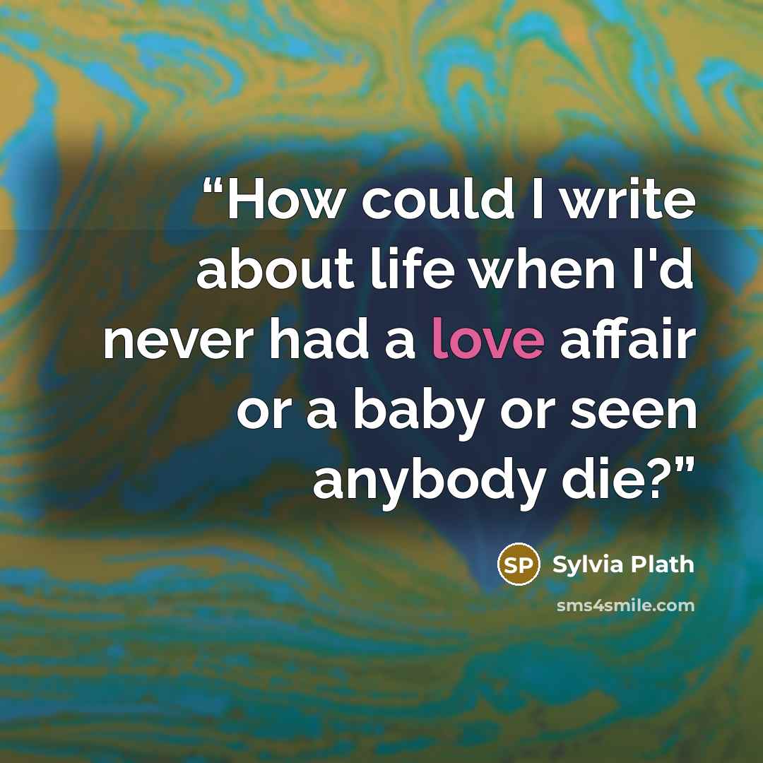 “How could I write about life when I'd never had a love affair or a baby or seen anybody die?” quote by Sylvia Plath