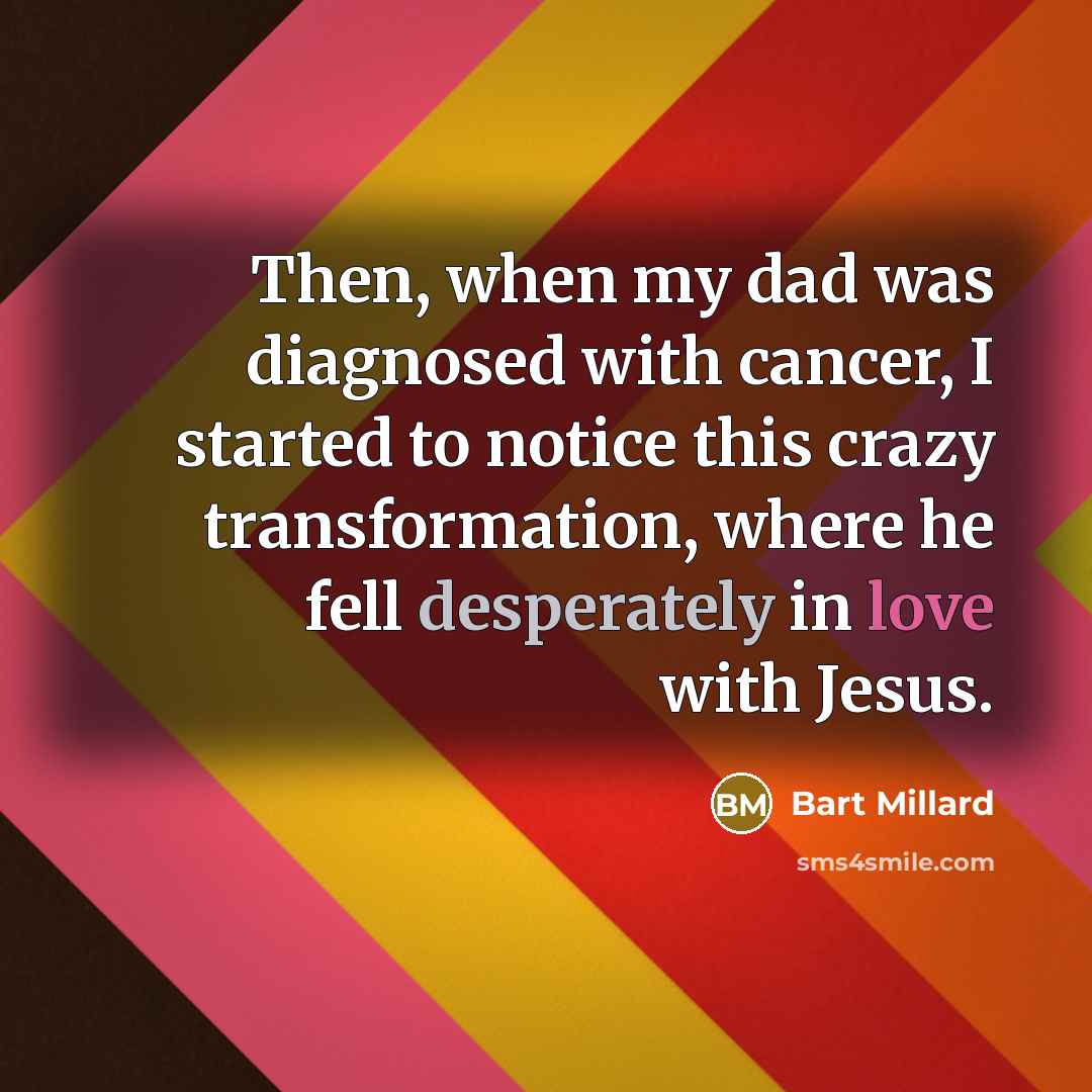 “Then, when my dad was diagnosed with cancer, I started to notice this crazy transformation, where he fell desperately in love with Jesus.” quote by Bart Millard