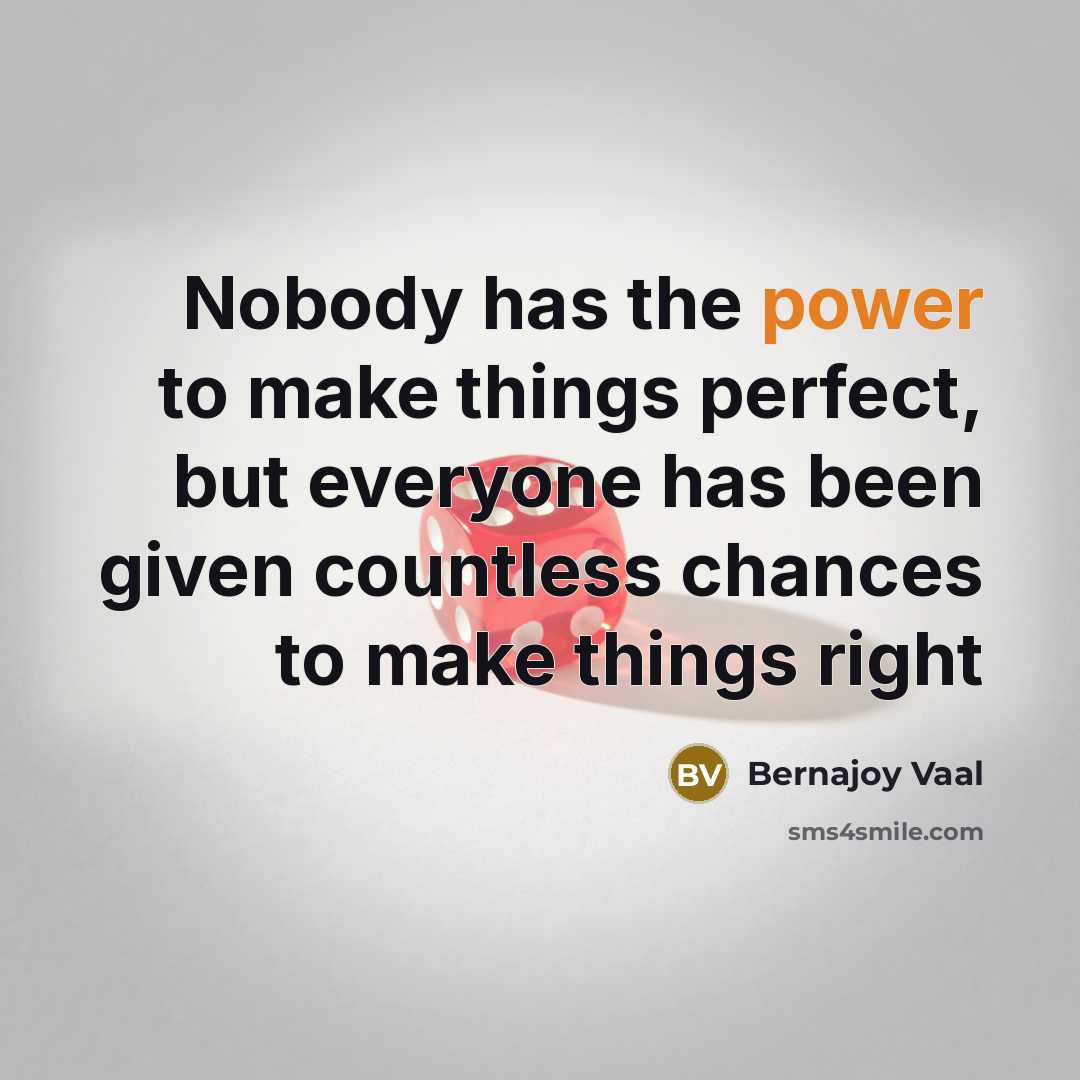 “Nobody has the power to make things perfect, but everyone has been given countless chances to make things right” quote by Bernajoy Vaal