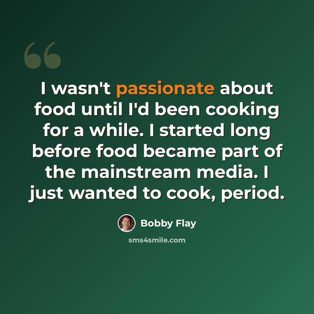 “I wasn't passionate about food until I'd been cooking for a while. I started long before food became part of the mainstream media. I just wanted to cook, period.” quote by Bobby Flay