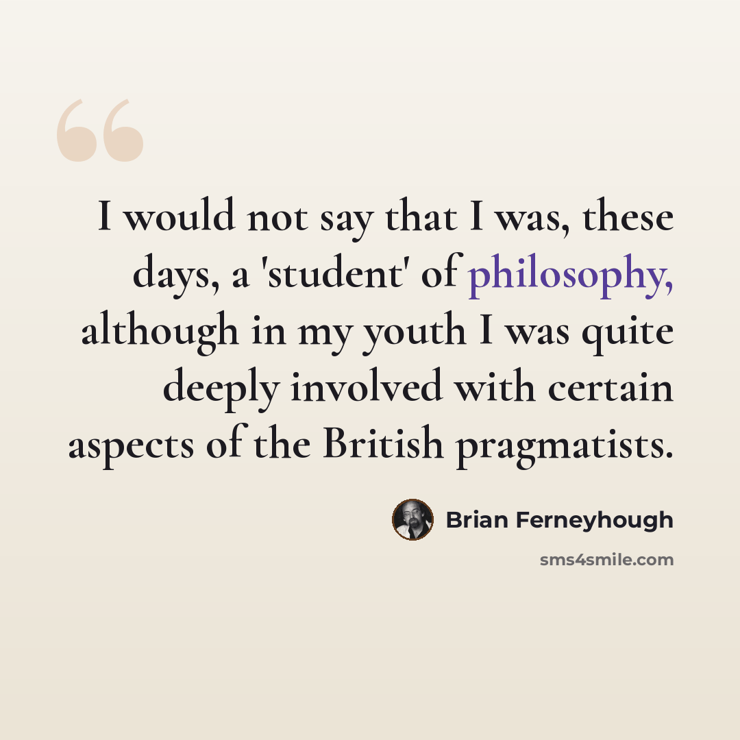 “I would not say that I was, these days, a 'student' of philosophy, although in my youth I was quite deeply involved with certain aspects of the British pragmatists.” quote by Brian Ferneyhough
