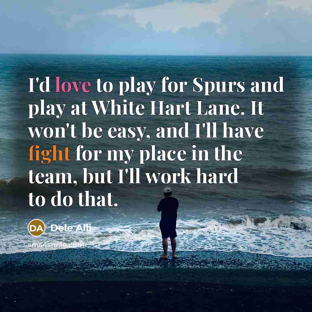“I'd love to play for Spurs and play at White Hart Lane. It won't be easy, and I'll have fight for my place in the team, but I'll work hard to do that.” quote by Dele Alli