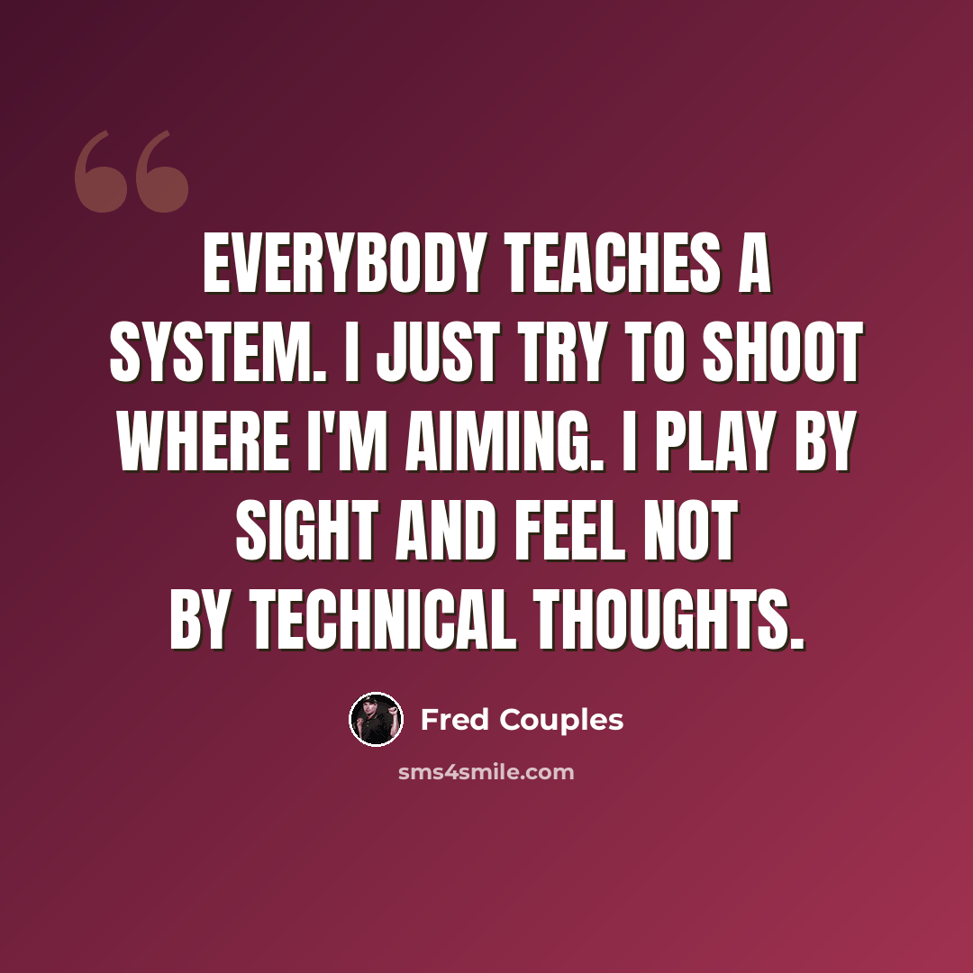 “Everybody teaches a system. I just try to shoot where I'm aiming. I play by sight and feel not by technical thoughts.” quote by Fred Couples