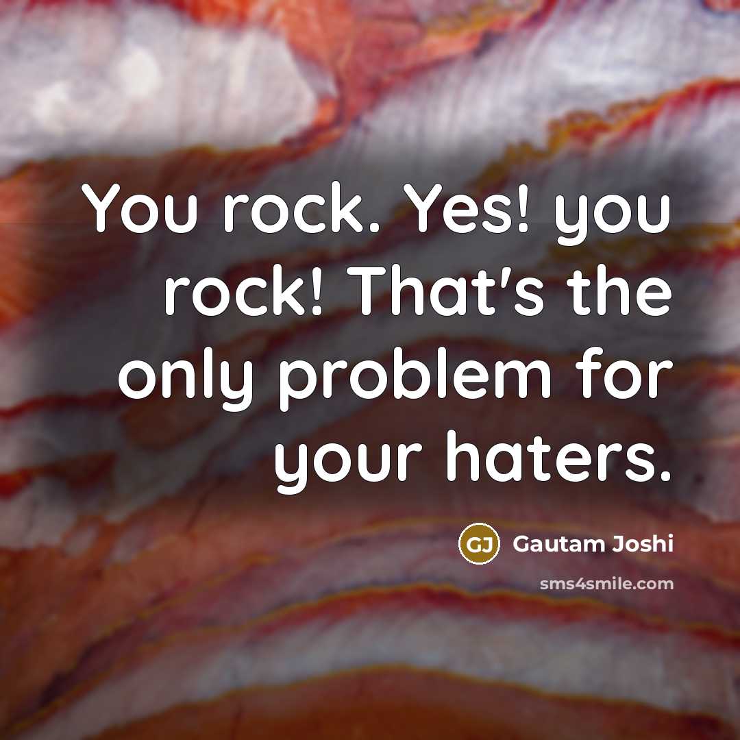 “You rock. Yes! you rock! That's the only problem for your haters.” quote by Gautam Joshi