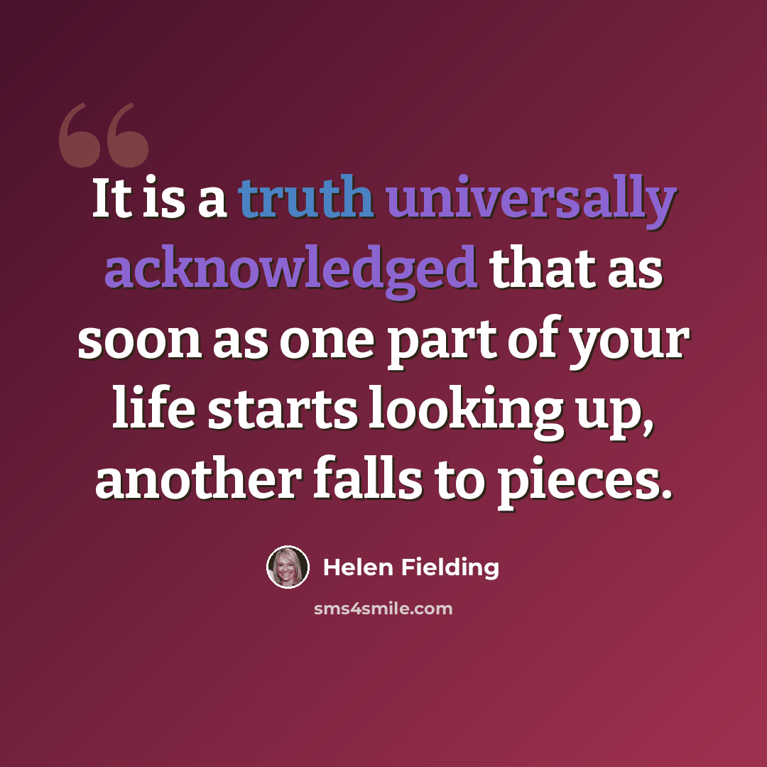 “It is a truth universally acknowledged that as soon as one part of your life starts looking up, another falls to pieces.” quote by Helen Fielding